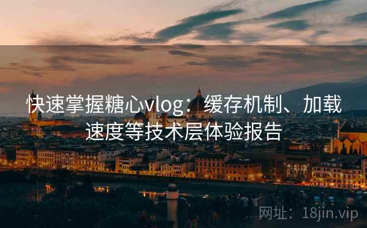 快速掌握糖心vlog：缓存机制、加载速度等技术层体验报告