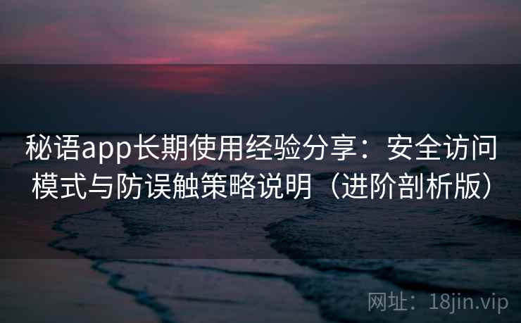 秘语app长期使用经验分享：安全访问模式与防误触策略说明（进阶剖析版）