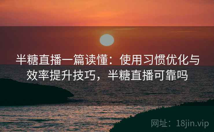 半糖直播一篇读懂：使用习惯优化与效率提升技巧，半糖直播可靠吗