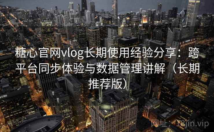 糖心官网vlog长期使用经验分享：跨平台同步体验与数据管理讲解（长期推荐版）