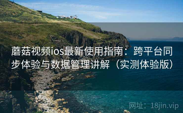 蘑菇视频ios最新使用指南：跨平台同步体验与数据管理讲解（实测体验版）