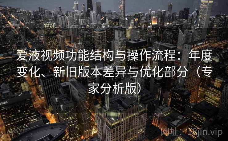 爱液视频功能结构与操作流程：年度变化、新旧版本差异与优化部分（专家分析版）