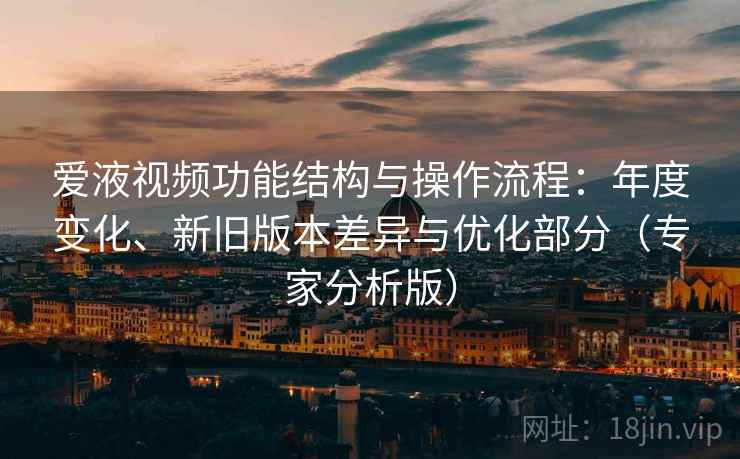爱液视频功能结构与操作流程：年度变化、新旧版本差异与优化部分（专家分析版）