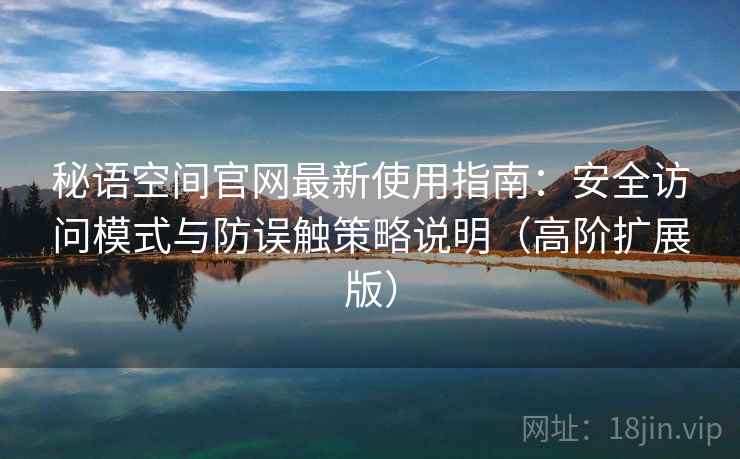 秘语空间官网最新使用指南：安全访问模式与防误触策略说明（高阶扩展版）