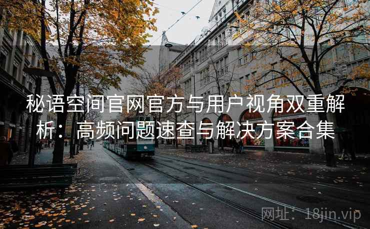 秘语空间官网官方与用户视角双重解析：高频问题速查与解决方案合集