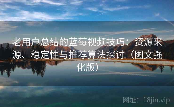 老用户总结的蓝莓视频技巧：资源来源、稳定性与推荐算法探讨（图文强化版）