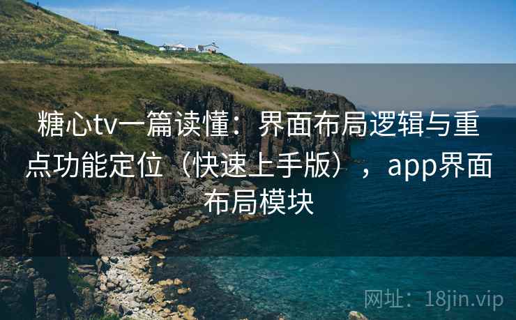 糖心tv一篇读懂：界面布局逻辑与重点功能定位（快速上手版），app界面布局模块