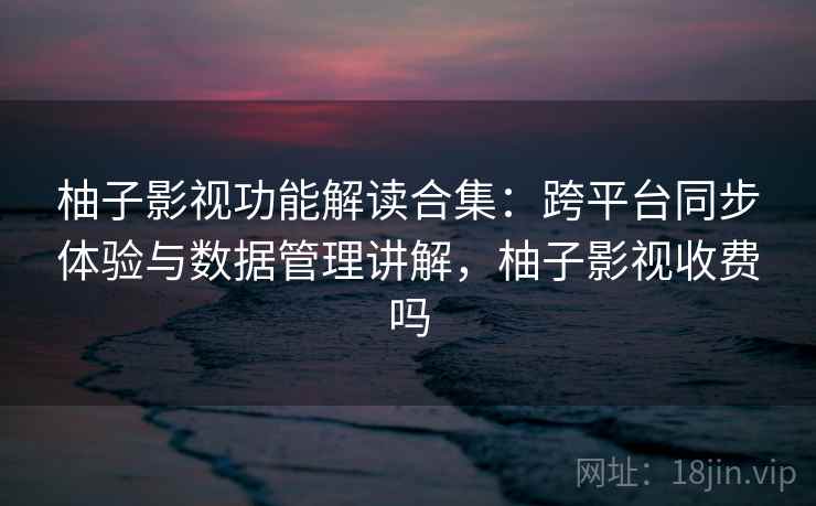 柚子影视功能解读合集：跨平台同步体验与数据管理讲解，柚子影视收费吗