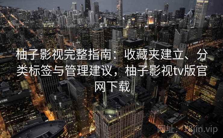 柚子影视完整指南：收藏夹建立、分类标签与管理建议，柚子影视tv版官网下载