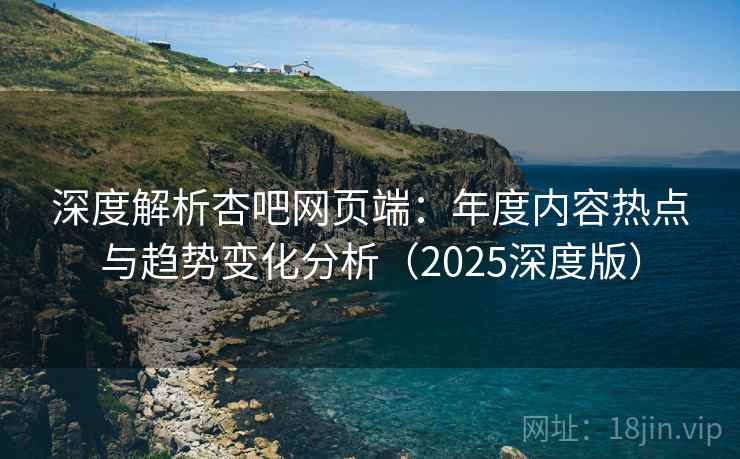 深度解析杏吧网页端:年度内容热点与趋势变化分析(2025深度版) 深度解析杏吧网页端:年度内容热点与趋势变化分析(2025深度版)