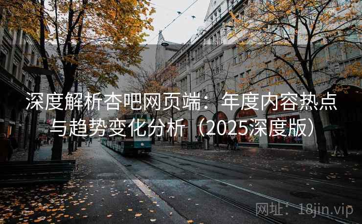 深度解析杏吧网页端:年度内容热点与趋势变化分析(2025深度版) 深度解析杏吧网页端:年度内容热点与趋势变化分析(2025深度版)