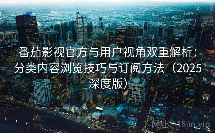 番茄影视官方与用户视角双重解析：分类内容浏览技巧与订阅方法（2025深度版）