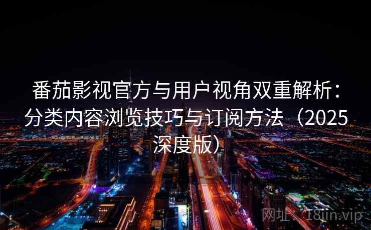 番茄影视官方与用户视角双重解析：分类内容浏览技巧与订阅方法（2025深度版）