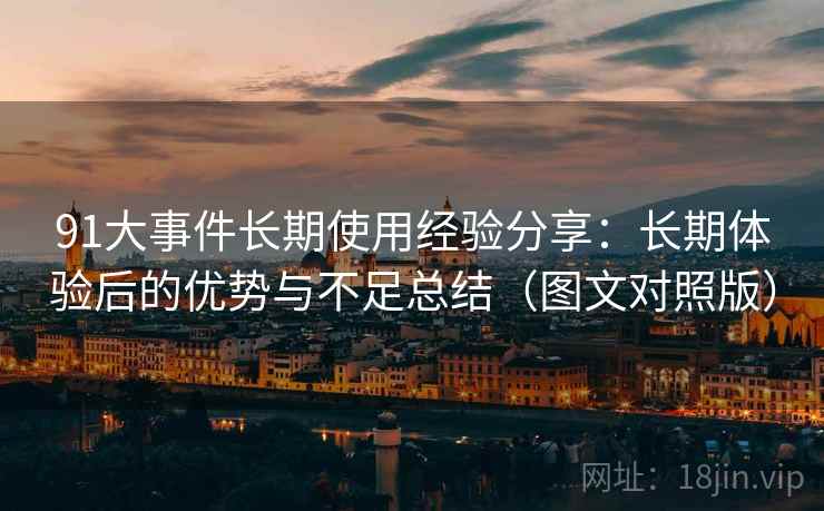 91大事件长期使用经验分享：长期体验后的优势与不足总结（图文对照版）