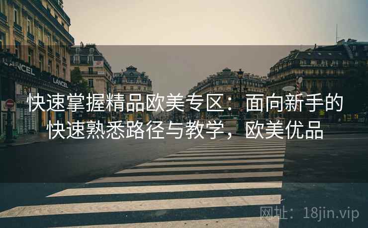 快速掌握精品欧美专区:面向新手的快速熟悉路径与教学,欧美优品 快速掌握精品欧美专区:面向新手的快速熟悉路径与教学,欧美优品