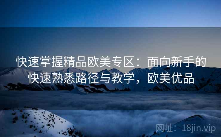 快速掌握精品欧美专区:面向新手的快速熟悉路径与教学,欧美优品 快速掌握精品欧美专区:面向新手的快速熟悉路径与教学,欧美优品