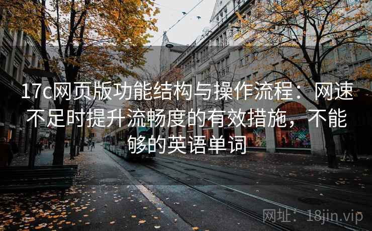 17c网页版功能结构与操作流程:网速不足时提升流畅度的有效措施,不能够的英语单词 17c网页版功能结构与操作流程:网速不足时提升流畅度的有效措施,不能够的英语单词