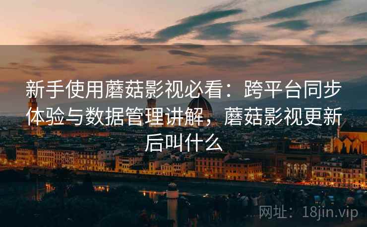 新手使用蘑菇影视必看:跨平台同步体验与数据管理讲解,蘑菇影视更新后叫什么 新手使用蘑菇影视必看:跨平台同步体验与数据管理讲解,蘑菇影视更新后叫什么