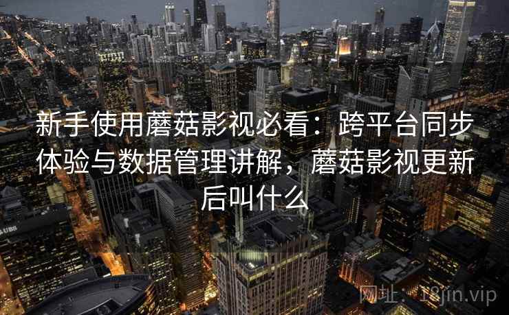 新手使用蘑菇影视必看:跨平台同步体验与数据管理讲解,蘑菇影视更新后叫什么 新手使用蘑菇影视必看:跨平台同步体验与数据管理讲解,蘑菇影视更新后叫什么