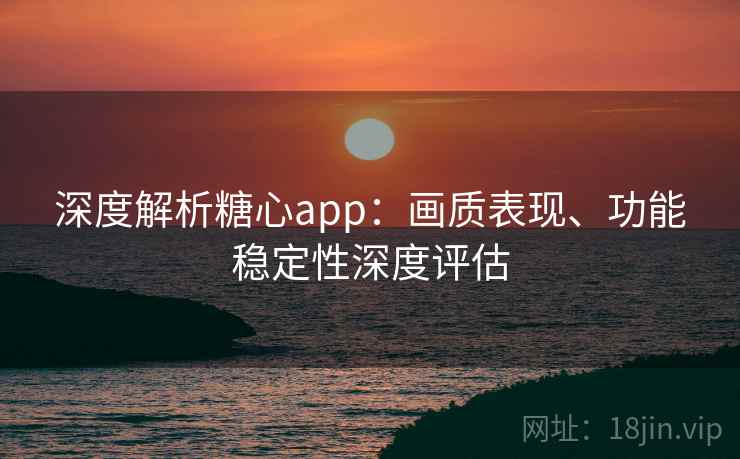 深度解析糖心app：画质表现、功能稳定性深度评估