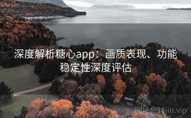 深度解析糖心app：画质表现、功能稳定性深度评估