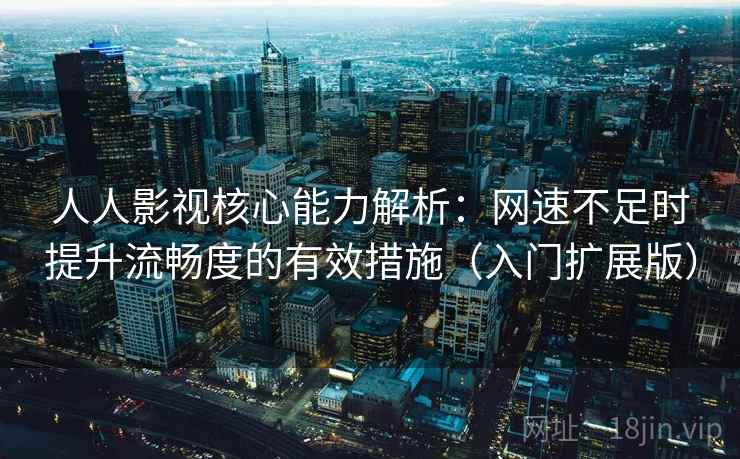 人人影视核心能力解析:网速不足时提升流畅度的有效措施(入门扩展版) 人人影视核心能力解析:网速不足时提升流畅度的有效措施(入门扩展版)