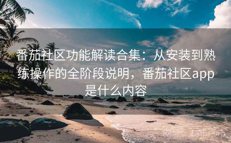 番茄社区功能解读合集:从安装到熟练操作的全阶段说明,番茄社区app是什么内容 番茄社区功能解读合集:从安装到熟练操作的全阶段说明,番茄社区app是什么内容