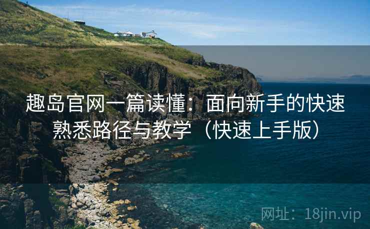 趣岛官网一篇读懂:面向新手的快速熟悉路径与教学(快速上手版) 趣岛官网一篇读懂:面向新手的快速熟悉路径与教学(快速上手版)