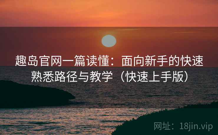 趣岛官网一篇读懂:面向新手的快速熟悉路径与教学(快速上手版) 趣岛官网一篇读懂:面向新手的快速熟悉路径与教学(快速上手版)