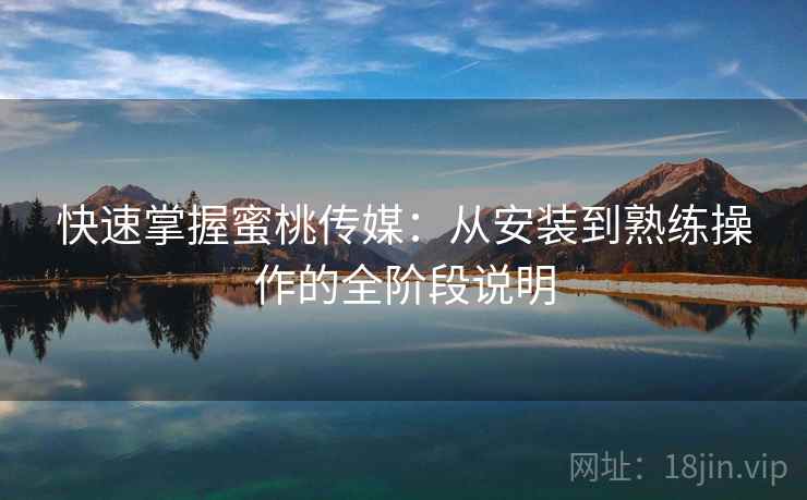 快速掌握蜜桃传媒：从安装到熟练操作的全阶段说明