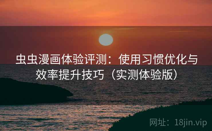 虫虫漫画体验评测:使用习惯优化与效率提升技巧(实测体验版) 虫虫漫画体验评测:使用习惯优化与效率提升技巧(实测体验版)