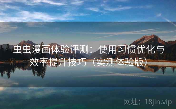 虫虫漫画体验评测:使用习惯优化与效率提升技巧(实测体验版) 虫虫漫画体验评测:使用习惯优化与效率提升技巧(实测体验版)