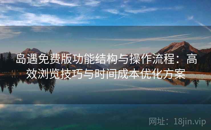 岛遇免费版功能结构与操作流程：高效浏览技巧与时间成本优化方案
