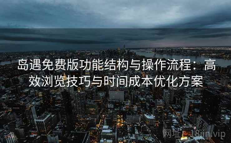 岛遇免费版功能结构与操作流程：高效浏览技巧与时间成本优化方案