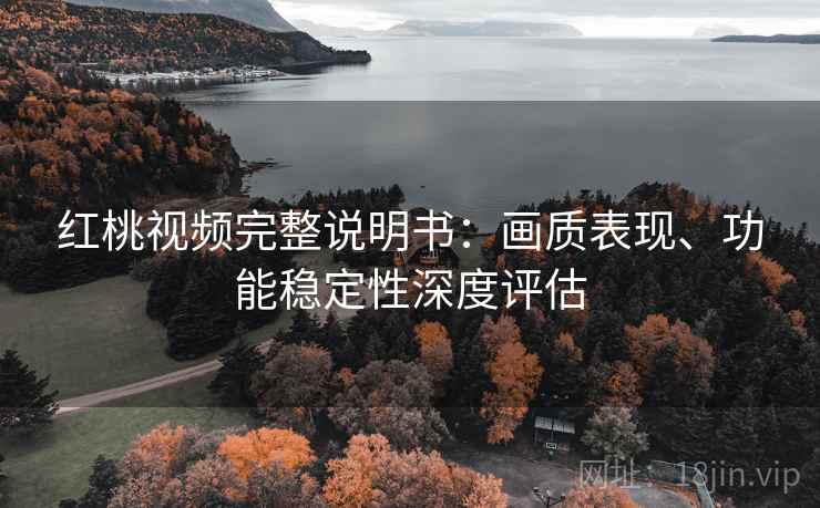 红桃视频完整说明书:画质表现、功能稳定性深度评估 红桃视频完整说明书:画质表现、功能稳定性深度评估