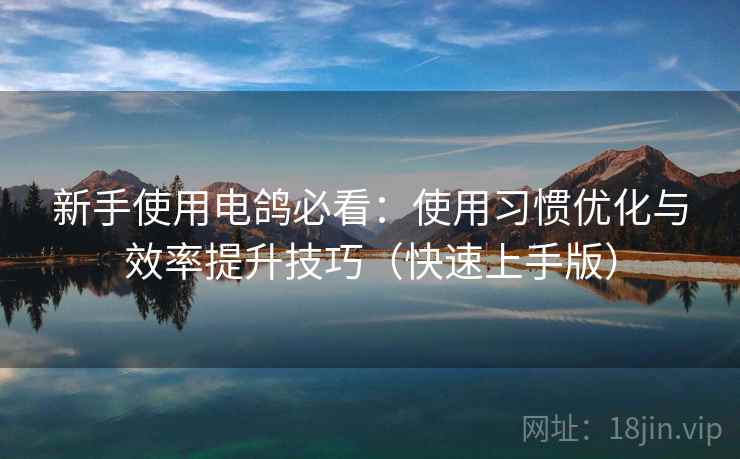 新手使用电鸽必看:使用习惯优化与效率提升技巧(快速上手版) 新手使用电鸽必看:使用习惯优化与效率提升技巧(快速上手版)