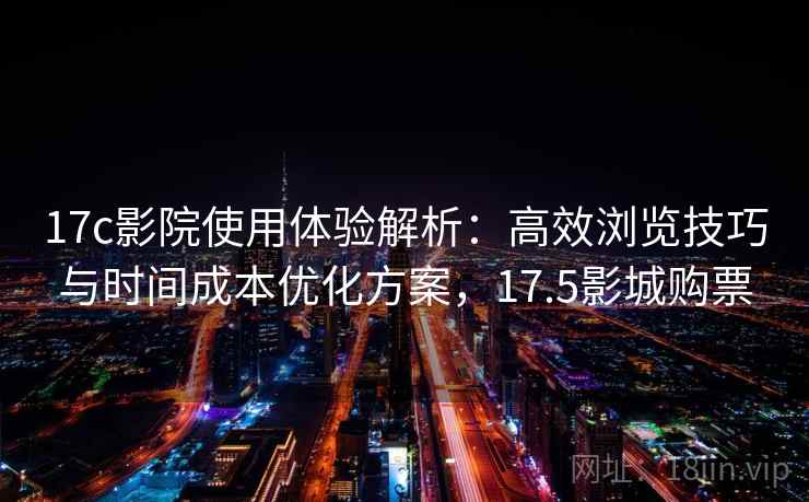 17c影院使用体验解析：高效浏览技巧与时间成本优化方案，17.5影城购票