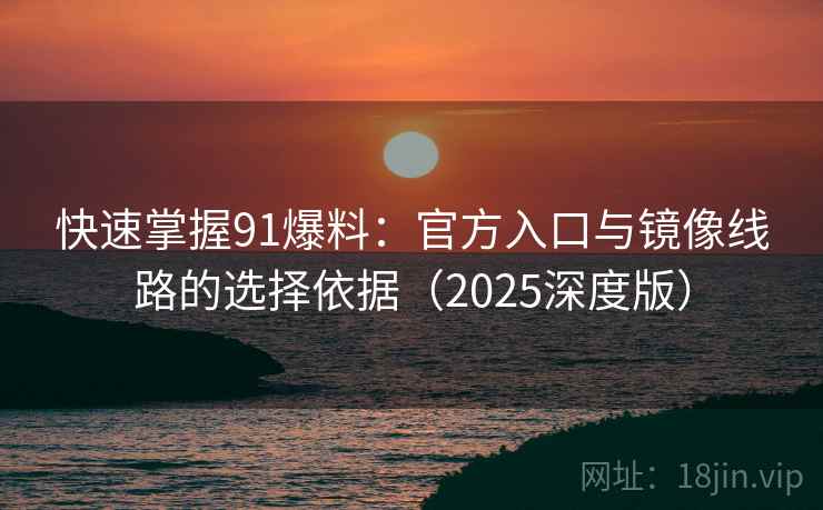 快速掌握91爆料:官方入口与镜像线路的选择依据(2025深度版) 快速掌握91爆料:官方入口与镜像线路的选择依据(2025深度版)