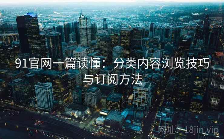 91官网一篇读懂：分类内容浏览技巧与订阅方法