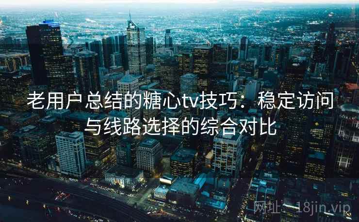 老用户总结的糖心tv技巧：稳定访问与线路选择的综合对比