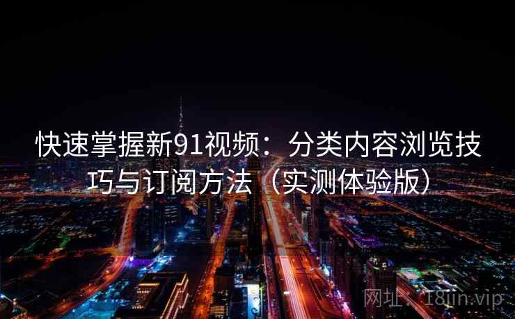 快速掌握新91视频：分类内容浏览技巧与订阅方法（实测体验版）