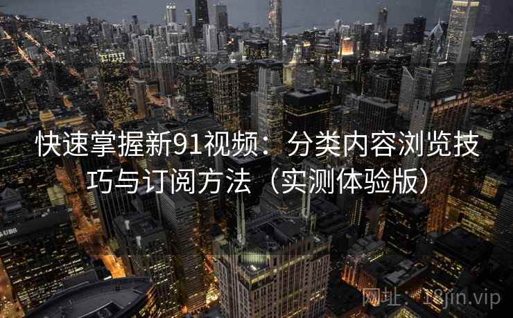快速掌握新91视频：分类内容浏览技巧与订阅方法（实测体验版）