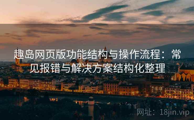 趣岛网页版功能结构与操作流程：常见报错与解决方案结构化整理