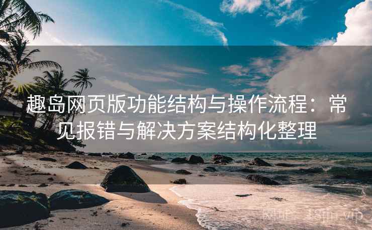 趣岛网页版功能结构与操作流程：常见报错与解决方案结构化整理