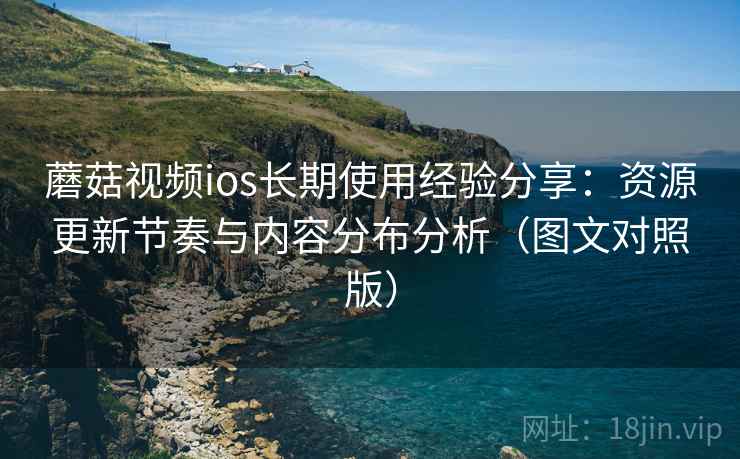 蘑菇视频ios长期使用经验分享:资源更新节奏与内容分布分析(图文对照版) 蘑菇视频ios长期使用经验分享:资源更新节奏与内容分布分析(图文对照版)