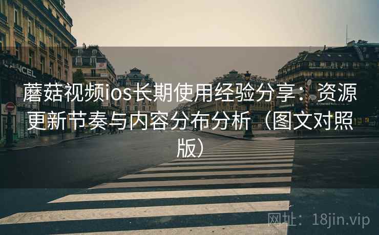 蘑菇视频ios长期使用经验分享:资源更新节奏与内容分布分析(图文对照版) 蘑菇视频ios长期使用经验分享:资源更新节奏与内容分布分析(图文对照版)