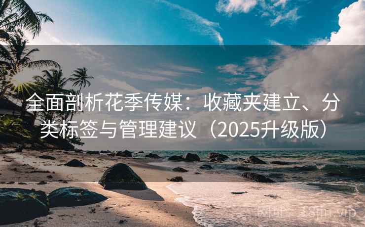 全面剖析花季传媒：收藏夹建立、分类标签与管理建议（2025升级版）