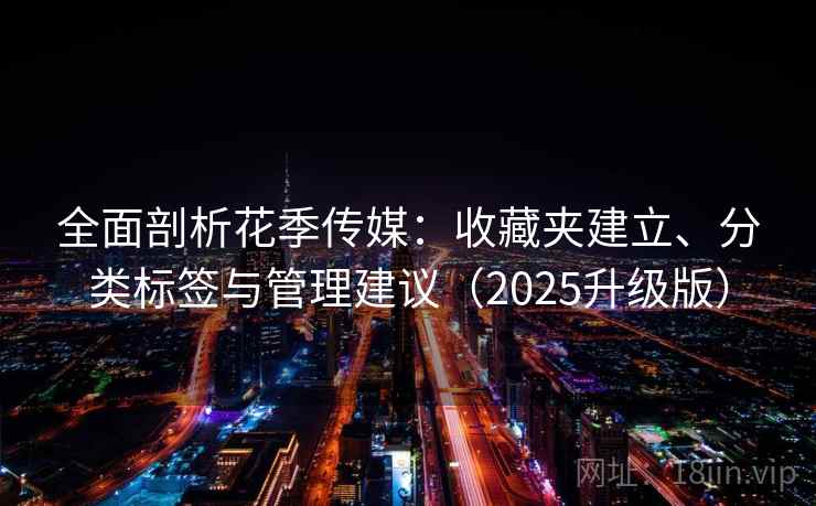 全面剖析花季传媒：收藏夹建立、分类标签与管理建议（2025升级版）