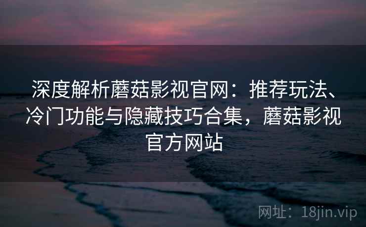 深度解析蘑菇影视官网：推荐玩法、冷门功能与隐藏技巧合集，蘑菇影视官方网站