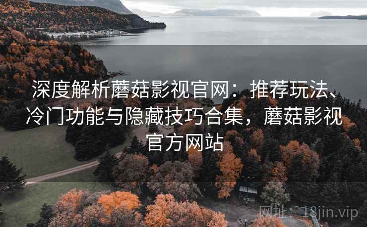深度解析蘑菇影视官网：推荐玩法、冷门功能与隐藏技巧合集，蘑菇影视官方网站
